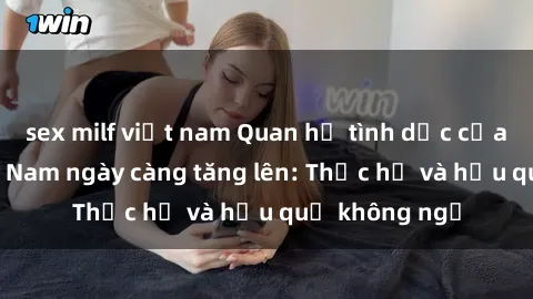 sex milf việt nam Quan hệ tình dục của nữ sinh Việt Nam ngày càng tăng lên: Thực hư và hậu quả không ngờ