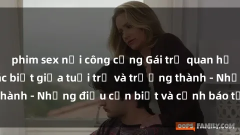 phim sex nơi công cộng Gái trẻ quan hệ: Mối quan hệ khác biệt giữa tuổi trẻ và trưởng thành - Những điều cần biết và cảnh báo từ chuyên gia