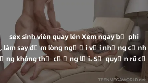 sex sinh viên quay lén Xem ngay bộ phim sex milf hot nhất, làm say đắm lòng người với những cảnh nóng bỏng không thể cưỡng lại. Sự quyến rũ của MILF sẽ khiến bạn mãnh liệt!