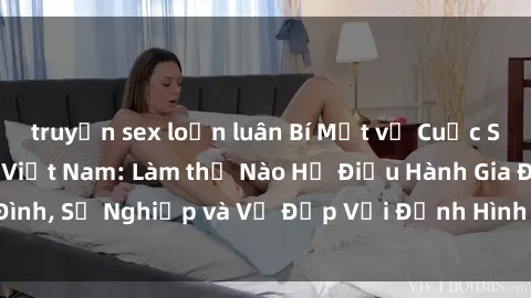 truyện sex loạn luân Bí Mật về Cuộc Sống Của Các MILF Việt Nam: Làm thế Nào Họ Điều Hành Gia Đình, Sự Nghiệp và Vẻ Đẹp Với Định Hình Văn Hóa Đương Đại