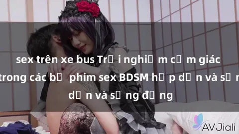 sex trên xe bus Trải nghiệm cảm giác mới lạ trong các bộ phim sex BDSM hấp dẫn và sống động