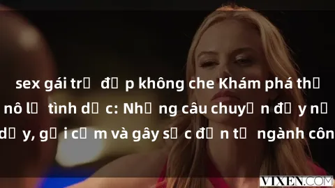 sex gái trẻ đẹp không che Khám phá thế giới của phim sex nô lệ tình dục: Những câu chuyện đầy nổi dậy, gợi cảm và gây sốc đến từ ngành công nghiệp giải trí đen tối