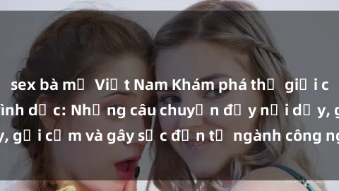 sex bà mẹ Việt Nam Khám phá thế giới của phim sex nô lệ tình dục: Những câu chuyện đầy nổi dậy, gợi cảm và gây sốc đến từ ngành công nghiệp giải trí đen tối