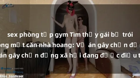 sex phòng tập gym Tìm thấy gái bị trói và bị hiếp dâm trong một căn nhà hoang: Vụ án gây chấn động xã hội đang được điều tra vào.