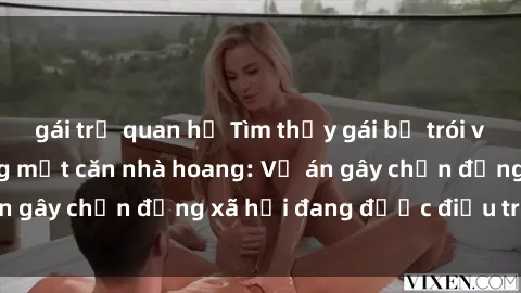 gái trẻ quan hệ Tìm thấy gái bị trói và bị hiếp dâm trong một căn nhà hoang: Vụ án gây chấn động xã hội đang được điều tra vào.