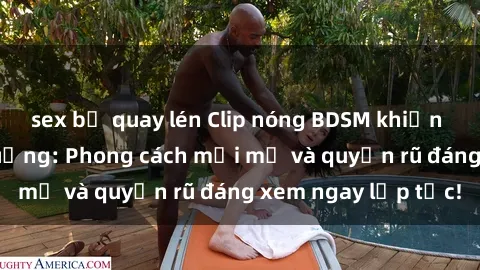 sex bị quay lén Clip nóng BDSM khiến người xem phát cuồng: Phong cách mới mẻ và quyến rũ đáng xem ngay lập tức!