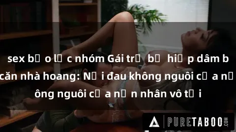sex bạo lực nhóm Gái trẻ bị hiếp dâm bạo lực trong căn nhà hoang: Nỗi đau không nguôi của nạn nhân vô tội