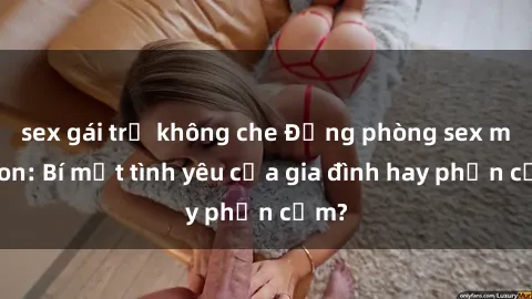 sex gái trẻ không che Động phòng sex mẹ con: Bí mật tình yêu của gia đình hay phản cảm?