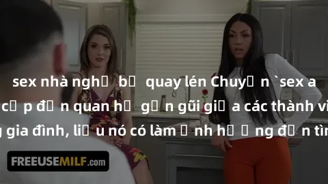 sex nhà nghỉ bị quay lén Chuyện `sex anh em ruột` - Đề cập đến quan hệ gần gũi giữa các thành viên trong gia đình, liệu nó có làm ảnh hưởng đến tình cảm gia đình hay không?