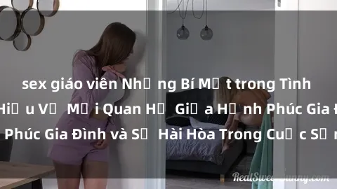 sex giáo viên Những Bí Mật trong Tình Dục Gia Đình: Tìm Hiểu Về Mối Quan Hệ Giữa Hạnh Phúc Gia Đình và Sự Hài Hòa Trong Cuộc Sống Tình Dục