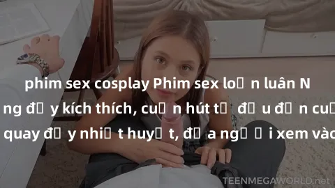 phim sex cosplay Phim sex loạn luân Nhật Bản: Hành động đầy kích thích, cuốn hút từ đầu đến cuối. Những cảnh quay đầy nhiệt huyết, đưa người xem vào thế giới độc đáo của tình thân. Đừng bỏ lỡ!