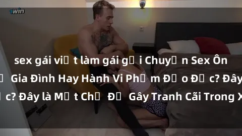 sex gái việt làm gái gọi Chuyện Sex Ông Cháu: Mối Quan Hệ Gia Đình Hay Hành Vi Phạm Đạo Đức? Đây là Một Chủ Đề Gây Tranh Cãi Trong Xã Hội Hiện Nay.