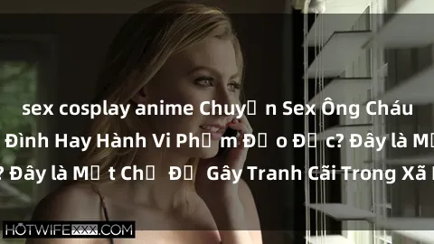 sex cosplay anime Chuyện Sex Ông Cháu: Mối Quan Hệ Gia Đình Hay Hành Vi Phạm Đạo Đức? Đây là Một Chủ Đề Gây Tranh Cãi Trong Xã Hội Hiện Nay.