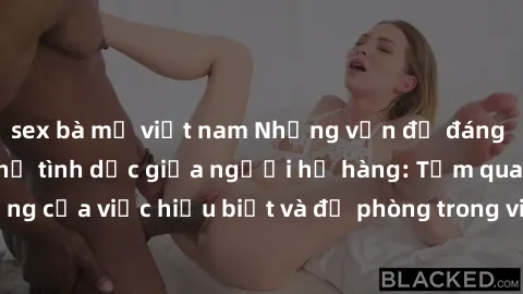 sex bà mẹ việt nam Những vấn đề đáng quan tâm về quan hệ tình dục giữa người họ hàng: Tầm quan trọng của việc hiểu biết và đề phòng trong việc tiếp xúc trong gia đình.