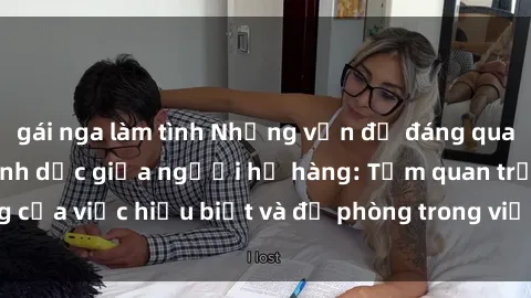 gái nga làm tình Những vấn đề đáng quan tâm về quan hệ tình dục giữa người họ hàng: Tầm quan trọng của việc hiểu biết và đề phòng trong việc tiếp xúc trong gia đình.