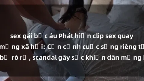 sex gái bắc âu Phát hiện clip sex quay lén hot nhất trên mạng xã hội: Cận cảnh cuộc sống riêng tư bị rò rỉ, scandal gây sốc khiến dân mạng không khỏi bàng hoàng