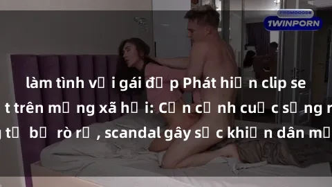 làm tình với gái đẹp Phát hiện clip sex quay lén hot nhất trên mạng xã hội: Cận cảnh cuộc sống riêng tư bị rò rỉ, scandal gây sốc khiến dân mạng không khỏi bàng hoàng