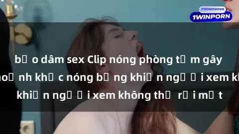 bạo dâm sex Clip nóng phòng tắm gây sốt: Cận cảnh khoảnh khắc nóng bỏng khiến người xem không thể rời mắt