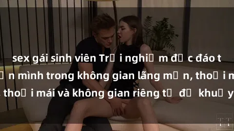 sex gái sinh viên Trải nghiệm độc đáo tại sex nhà nghỉ: ẩn mình trong không gian lãng mạn, thoải mái và không gian riêng tư để khuấy động tình ái.