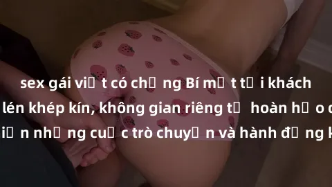 sex gái việt có chồng Bí mật tại khách sạn: Phòng quay lén khép kín, không gian riêng tư hoàn hảo để thực hiện những cuộc trò chuyện và hành động không bị người khác phát hiện.