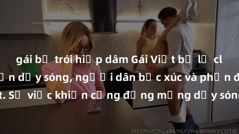 gái bị trói hiếp dâm Gái Việt bị lộ clip sex khiến dư luận dậy sóng, người dân bức xúc và phản đối gay gắt. Sự việc khiến cộng đồng mạng dậy sóng và yêu cầu xử lý nghiêm ngặt.