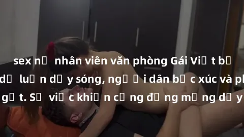 sex nữ nhân viên văn phòng Gái Việt bị lộ clip sex khiến dư luận dậy sóng, người dân bức xúc và phản đối gay gắt. Sự việc khiến cộng đồng mạng dậy sóng và yêu cầu xử lý nghiêm ngặt.