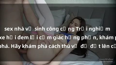 sex nhà vệ sinh công cộng Trải nghiệm mới lạ: Sex trong xe hơi đem lại cảm giác hưng phấn, khám phá. Hãy khám phá cách thú vị để đốt lên cảm xúc trong cuộc tình!