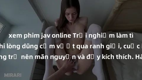 xem phim jav online Trải nghiệm làm tình ngoài đường: Khi lòng dũng cảm vượt qua ranh giới, cuộc hẹn nơi công cộng trở nên mãn nguyện và đầy kích thích. Hành vi nguy hiểm, nhưng cũng tạo nên cảm giác