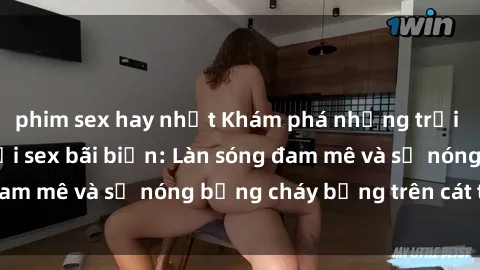 phim sex hay nhất Khám phá những trải nghiệm độc đáo tại sex bãi biển: Làn sóng đam mê và sự nóng bỏng cháy bỏng trên cát trắng