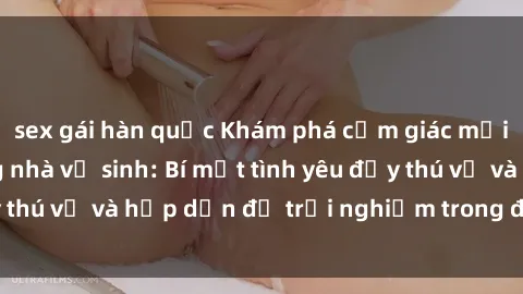 sex gái hàn quốc Khám phá cảm giác mới mẻ với sex trong nhà vệ sinh: Bí mật tình yêu đầy thú vị và hấp dẫn để trải nghiệm trong đêm hôm nay!