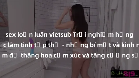 sex loạn luân vietsub Trải nghiệm hứng khởi cùng với việc làm tình tập thể - những bí mật và kinh nghiệm để thăng hoa cảm xúc và tăng cường sự gắn kết trong mối quan hệ