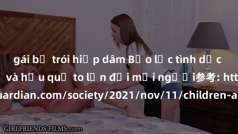 gái bị trói hiếp dâm Bạo lực tình dục trong nhóm: nguy cơ và hậu quả to lớn đối mọi người参考: https://www.theguardian.com/society/2021/nov/11/children-as-young-as-four-are-being-sexually-abused-by-grou