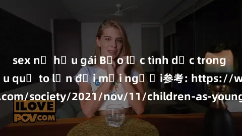 sex nữ hầu gái Bạo lực tình dục trong nhóm: nguy cơ và hậu quả to lớn đối mọi người参考: https://www.theguardian.com/society/2021/nov/11/children-as-young-as-four-are-being-sexually-abused-by-groups-in-