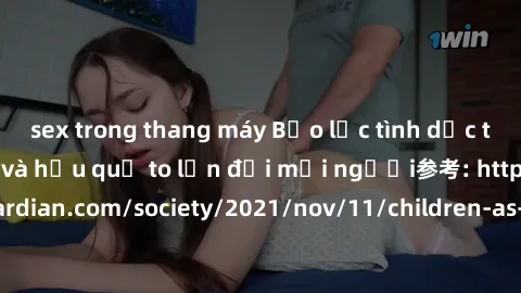 sex trong thang máy Bạo lực tình dục trong nhóm: nguy cơ và hậu quả to lớn đối mọi người参考: https://www.theguardian.com/society/2021/nov/11/children-as-young-as-four-are-being-sexually-abused-by-group