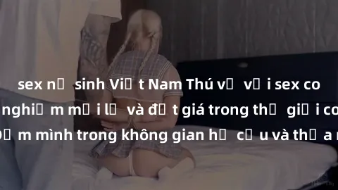 sex nữ sinh Việt Nam Thú vị với sex cosplay anime: Trải nghiệm mới lạ và đắt giá trong thế giới cosplay! Đắm mình trong không gian hư cấu và thỏa mãn niềm đam mê của bạn!