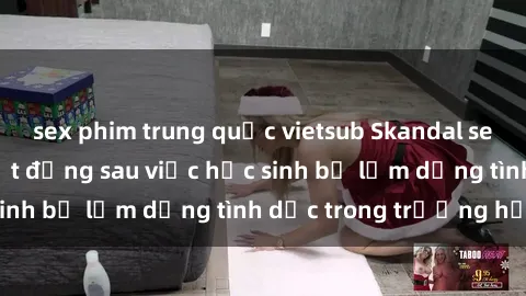 sex phim trung quốc vietsub Skandal sex giáo viên: Sự thật đằng sau việc học sinh bị lạm dụng tình dục trong trường học