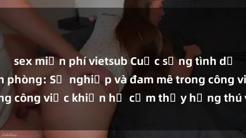 sex miễn phí vietsub Cuộc sống tình dục của nhân viên văn phòng: Sự nghiệp và đam mê trong công việc khiến họ cảm thấy hứng thú với tình dục?