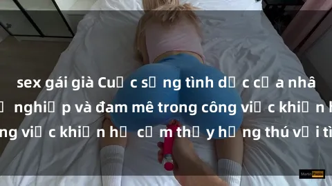 sex gái già Cuộc sống tình dục của nhân viên văn phòng: Sự nghiệp và đam mê trong công việc khiến họ cảm thấy hứng thú với tình dục?