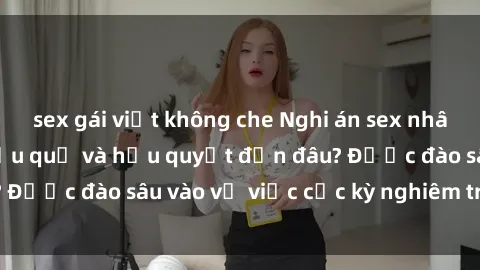 sex gái việt không che Nghi án sex nhân viên nhà hàng: Hậu quả và hậu quyết đến đâu? Được đào sâu vào vụ việc cực kỳ nghiêm trọng này.