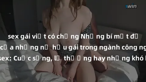 sex gái việt có chồng Những bí mật đằng sau cuộc sống của những nữ hầu gái trong ngành công nghiệp sex: Cuộc sống, lẽ thường hay những khó khăn mà họ phải đối mặt.
