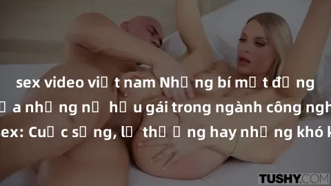 sex video việt nam Những bí mật đằng sau cuộc sống của những nữ hầu gái trong ngành công nghiệp sex: Cuộc sống, lẽ thường hay những khó khăn mà họ phải đối mặt.