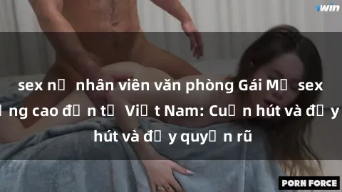 sex nữ nhân viên văn phòng Gái Mỹ sex chất lượng cao đến từ Việt Nam: Cuốn hút và đầy quyến rũ