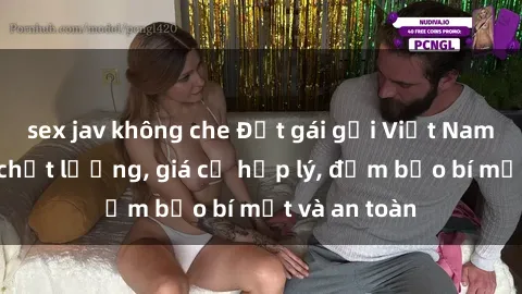 sex jav không che Đặt gái gọi Việt Nam: Dịch vụ chất lượng, giá cả hợp lý, đảm bảo bí mật và an toàn