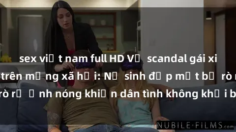 sex việt nam full HD Vụ scandal gái xinh lộ hàng gây sốt trên mạng xã hội: Nữ sinh đẹp mắt bị rò rỉ ảnh nóng khiến dân tình không khỏi bất ngờ và phẫn nộ!