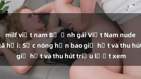 milf việt nam Bộ ảnh gái Việt Nam nude gây sốt mạng xã hội: Sắc nóng hơn bao giờ hết và thu hút triệu lượt xem