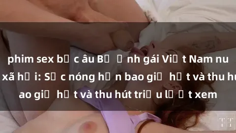 phim sex bắc âu Bộ ảnh gái Việt Nam nude gây sốt mạng xã hội: Sắc nóng hơn bao giờ hết và thu hút triệu lượt xem