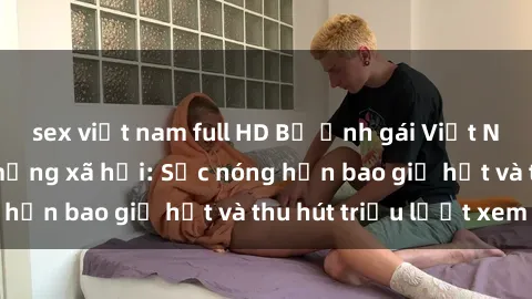 sex việt nam full HD Bộ ảnh gái Việt Nam nude gây sốt mạng xã hội: Sắc nóng hơn bao giờ hết và thu hút triệu lượt xem