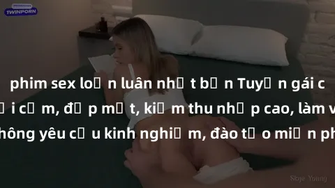 phim sex loạn luân nhật bản Tuyển gái call girl Việt Nam gợi cảm, đẹp mắt, kiếm thu nhập cao, làm việc linh hoạt, không yêu cầu kinh nghiệm, đào tạo miễn phí. Liên hệ ngay để biết thêm chi tiết!