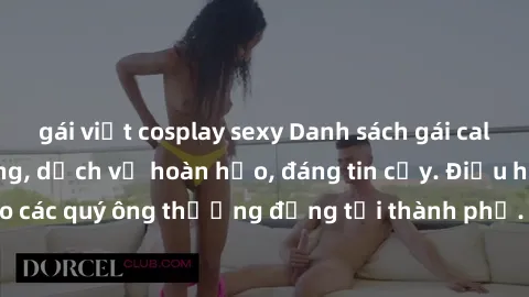 gái việt cosplay sexy Danh sách gái call girl vip chất lượng, dịch vụ hoàn hảo, đáng tin cậy. Điều hấp dẫn cho các quý ông thượng đẳng tại thành phố. Hãy nhấc máy và đặt lịch ngay!