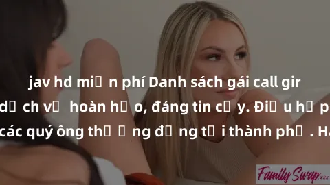 jav hd miễn phí Danh sách gái call girl vip chất lượng, dịch vụ hoàn hảo, đáng tin cậy. Điều hấp dẫn cho các quý ông thượng đẳng tại thành phố. Hãy nhấc máy và đặt lịch ngay!